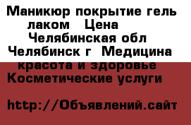 Маникюр покрытие гель лаком › Цена ­ 350 - Челябинская обл., Челябинск г. Медицина, красота и здоровье » Косметические услуги   